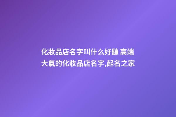 化妝品店名字叫什么好聽 高端大氣的化妝品店名字,起名之家